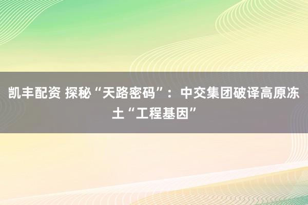 凯丰配资 探秘“天路密码”：中交集团破译高原冻土“工程基因”