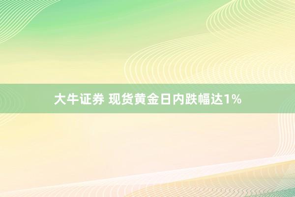 大牛证券 现货黄金日内跌幅达1%