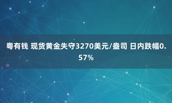 粤有钱 现货黄金失守3270美元/盎司 日内跌幅0.57%