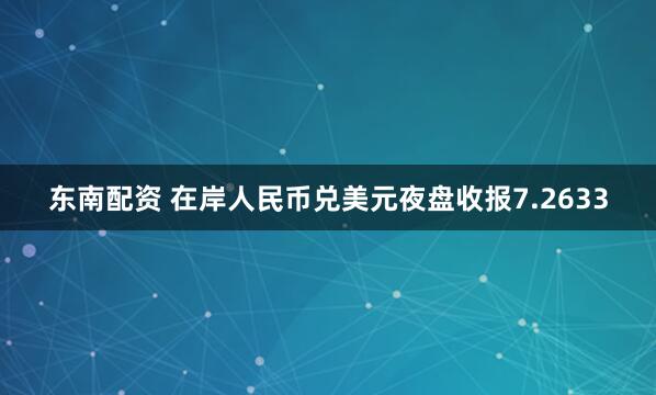 东南配资 在岸人民币兑美元夜盘收报7.2633