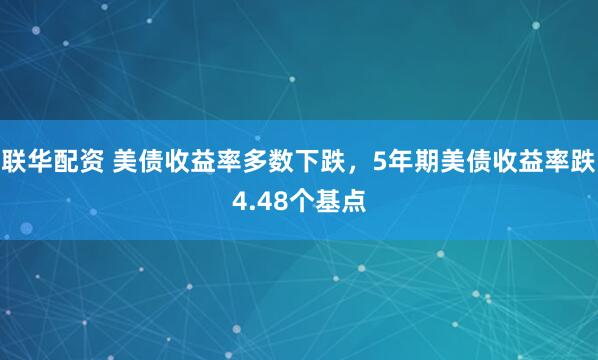 联华配资 美债收益率多数下跌，5年期美债收益率跌4.48个基点