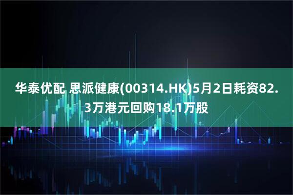 华泰优配 思派健康(00314.HK)5月2日耗资82.3万港元回购18.1万股