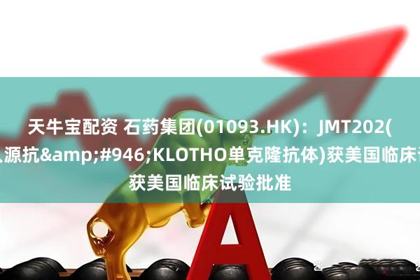 天牛宝配资 石药集团(01093.HK)：JMT202(重组全人源抗&#946;KLOTHO单克隆抗体)获美国临床试验批准