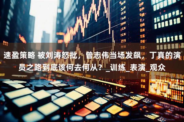 速盈策略 被刘涛怒批，曾志伟当场发飙，丁真的演员之路到底该何去何从？_训练_表演_观众