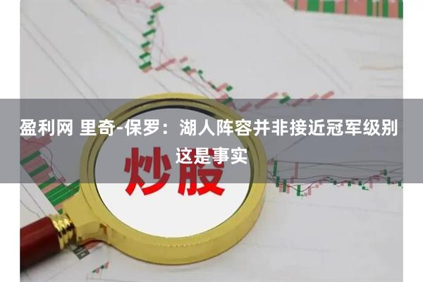 盈利网 里奇-保罗：湖人阵容并非接近冠军级别 这是事实