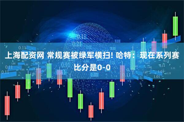 上海配资网 常规赛被绿军横扫! 哈特：现在系列赛比分是0-0