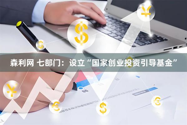 森利网 七部门：设立“国家创业投资引导基金”