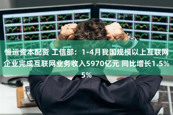 恒运资本配资 工信部：1-4月我国规模以上互联网企业完成互联网业务收入5970亿元 同比增长1.5%