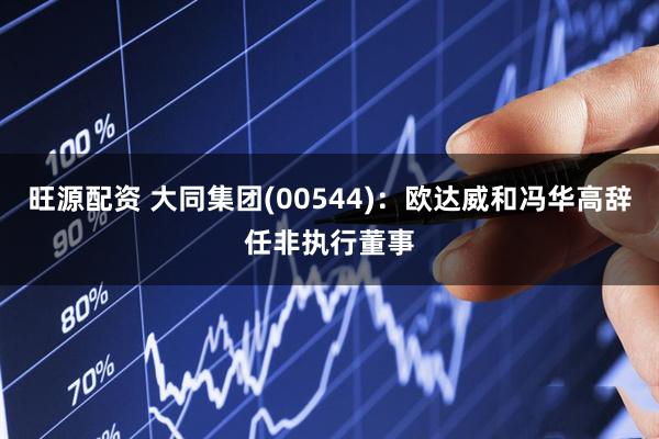 旺源配资 大同集团(00544)：欧达威和冯华高辞任非执行董事