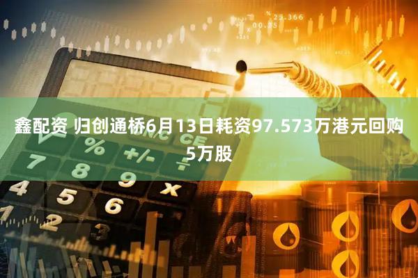 鑫配资 归创通桥6月13日耗资97.573万港元回购5万股