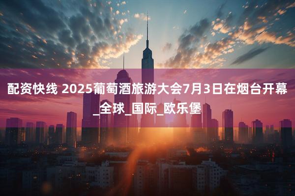 配资快线 2025葡萄酒旅游大会7月3日在烟台开幕_全球_国际_欧乐堡