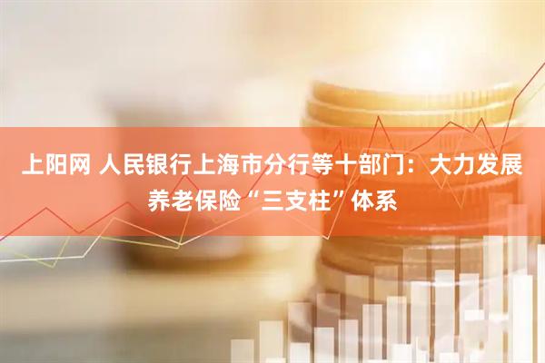 上阳网 人民银行上海市分行等十部门：大力发展养老保险“三支柱”体系