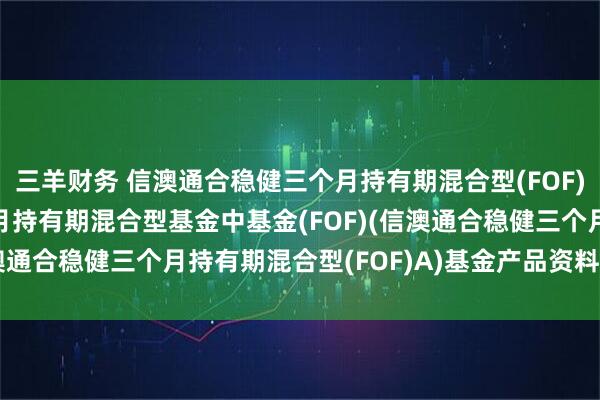 三羊财务 信澳通合稳健三个月持有期混合型(FOF)A: 信澳通合稳健三个月持有期混合型基金中基金(FOF)(信澳通合稳健三个月持有期混合型(FOF)A)基金产品资料概要更新