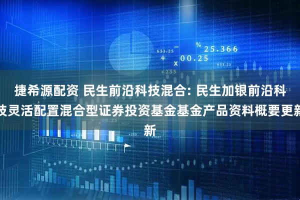 捷希源配资 民生前沿科技混合: 民生加银前沿科技灵活配置混合型证券投资基金基金产品资料概要更新