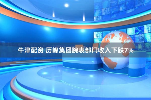 牛津配资 历峰集团腕表部门收入下跌7%