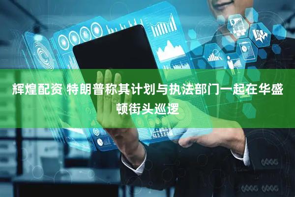 辉煌配资 特朗普称其计划与执法部门一起在华盛顿街头巡逻