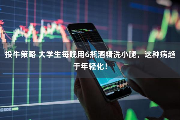 投牛策略 大学生每晚用6瓶酒精洗小腿，这种病趋于年轻化！