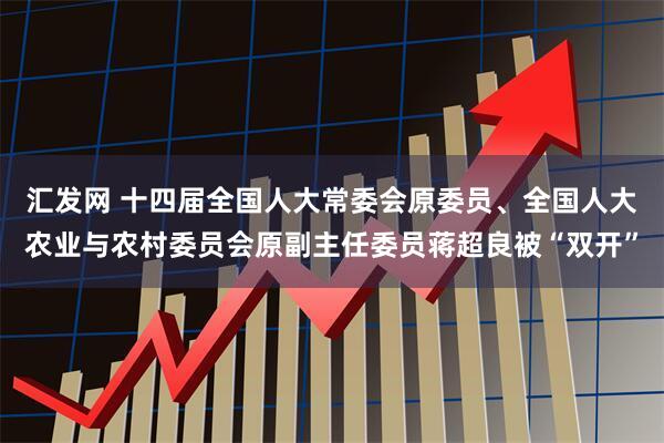 汇发网 十四届全国人大常委会原委员、全国人大农业与农村委员会原副主任委员蒋超良被“双开”