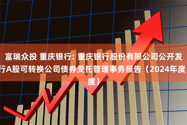 富瑞众投 重庆银行: 重庆银行股份有限公司公开发行A股可转换公司债券受托管理事务报告（2024年度）