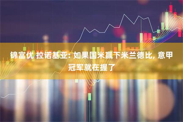 锦富优 拉诺基亚: 如果国米赢下米兰德比, 意甲冠军就在握了