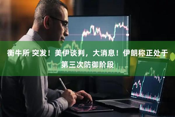 衡牛所 突发！美伊谈判，大消息！伊朗称正处于第三次防御阶段