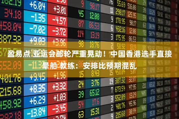 盈易点 亚运会邮轮严重晃动！中国香港选手直接晕船 教练：安排比预期混乱