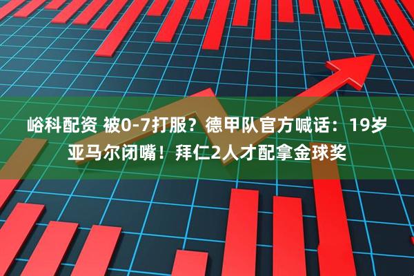 峪科配资 被0-7打服？德甲队官方喊话：19岁亚马尔闭嘴！拜仁2人才配拿金球奖